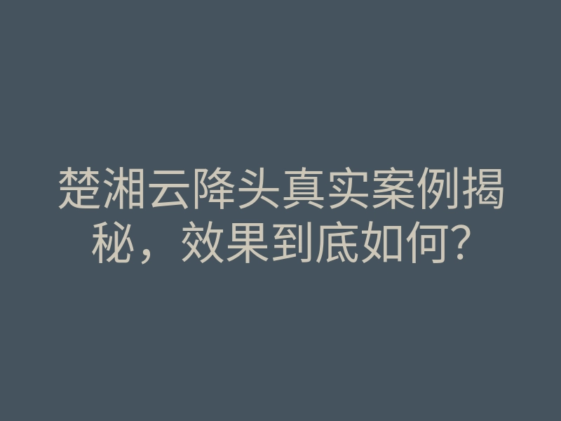 楚湘云降头真实案例揭秘,效果到底如何?
