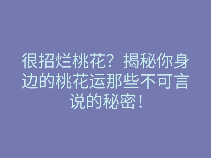 很招烂桃花?揭秘你身边的桃花运那些不可言说的秘密!