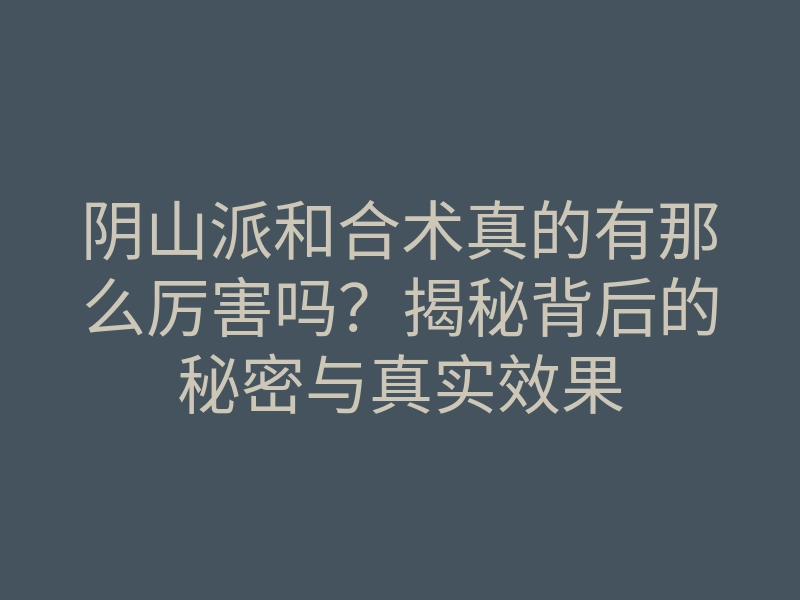 阴山派和合术真的有那么厉害吗?揭秘背后的秘密与真实效果