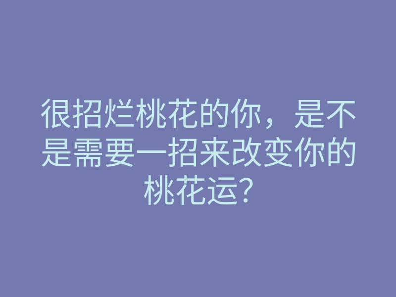 很招烂桃花的你，是不是需要一招来改变你的桃花运？