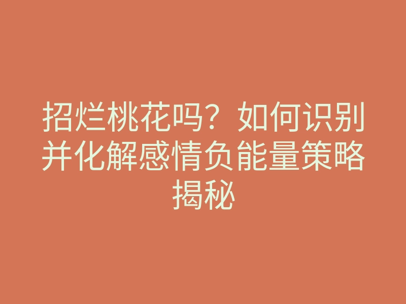 招烂桃花吗?如何识别并化解感情负能量策略揭秘