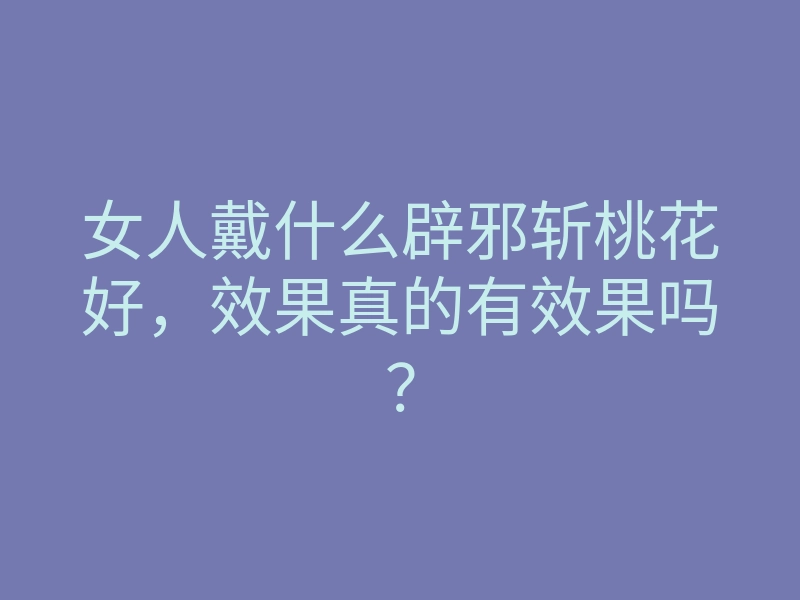女人戴什么辟邪斩桃花好，效果真的有效果吗？