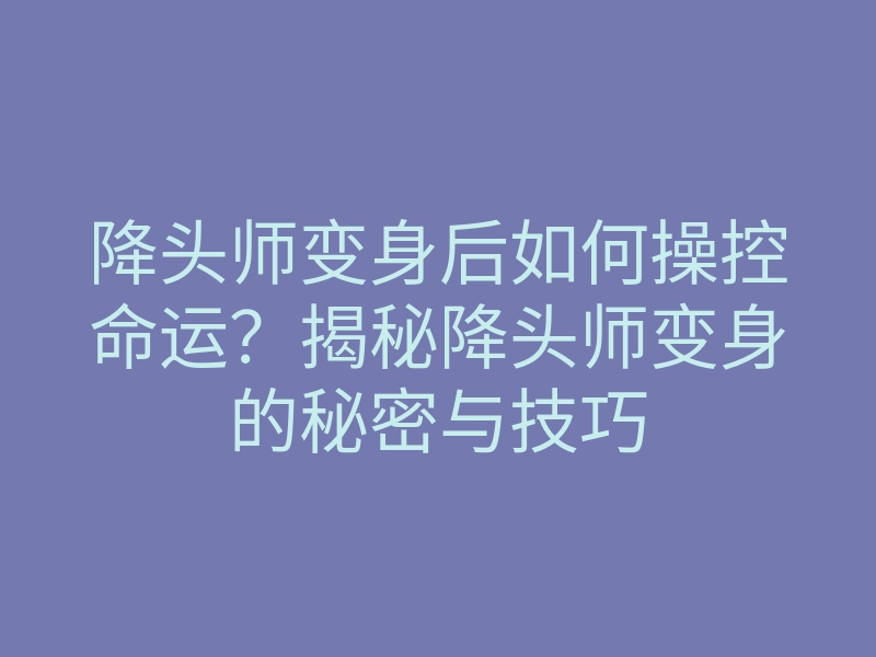 降头师变身后如何操控命运?揭秘降头师变身的秘密与技巧