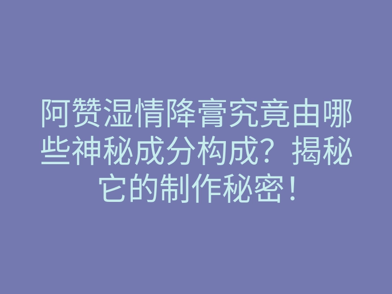 阿赞湿情降膏究竟由哪些神秘成分构成?揭秘它的制作秘密!