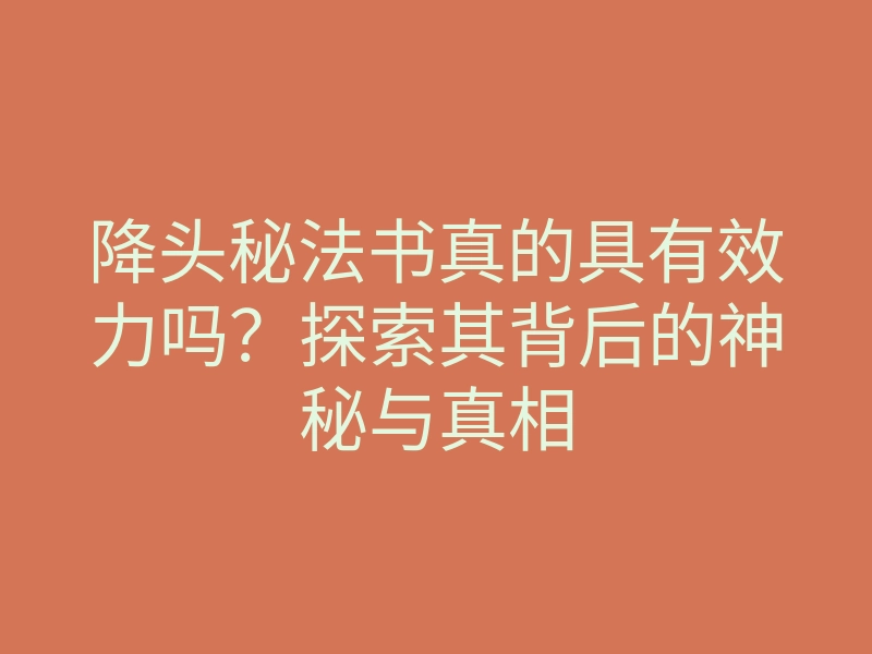 降头秘法书真的具有效力吗?探索其背后的神秘与真相
