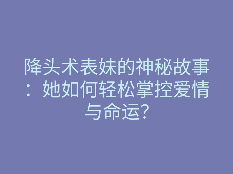 降头术表妹的神秘故事:她如何轻松掌控爱情与命运?