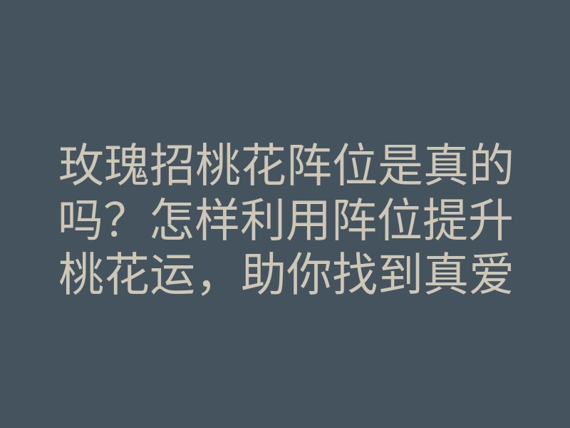 玫瑰招桃花阵位是真的吗?怎样利用阵位提升桃花运,助你找到真爱!