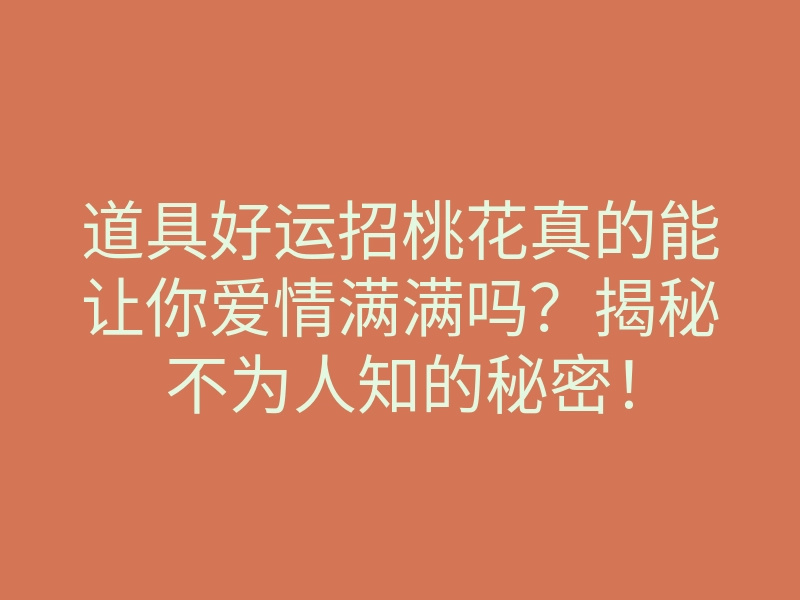 道具好运招桃花真的能让你爱情满满吗?揭秘不为人知的秘密!