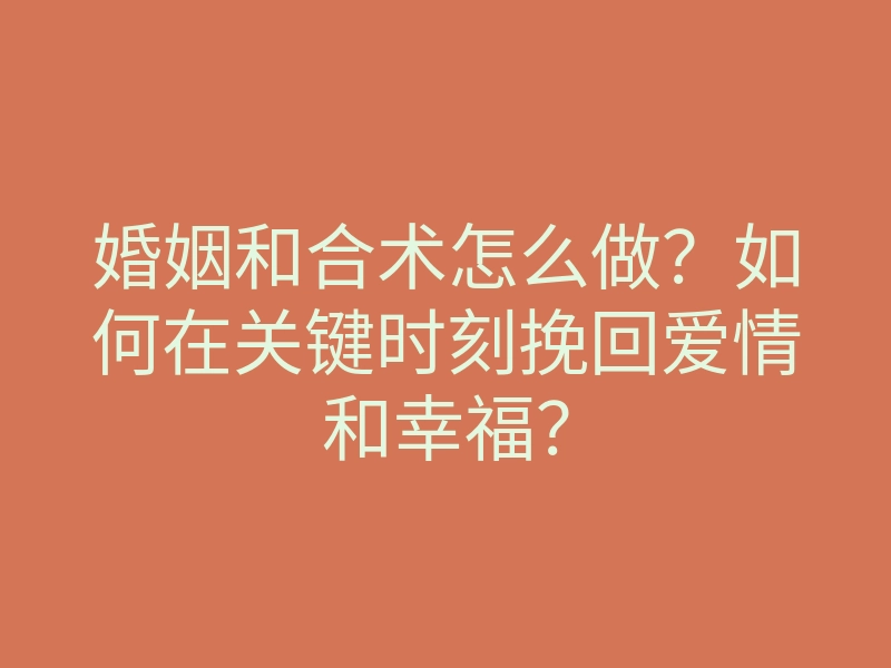 婚姻和合术怎么做?如何在关键时刻挽回爱情和幸福?