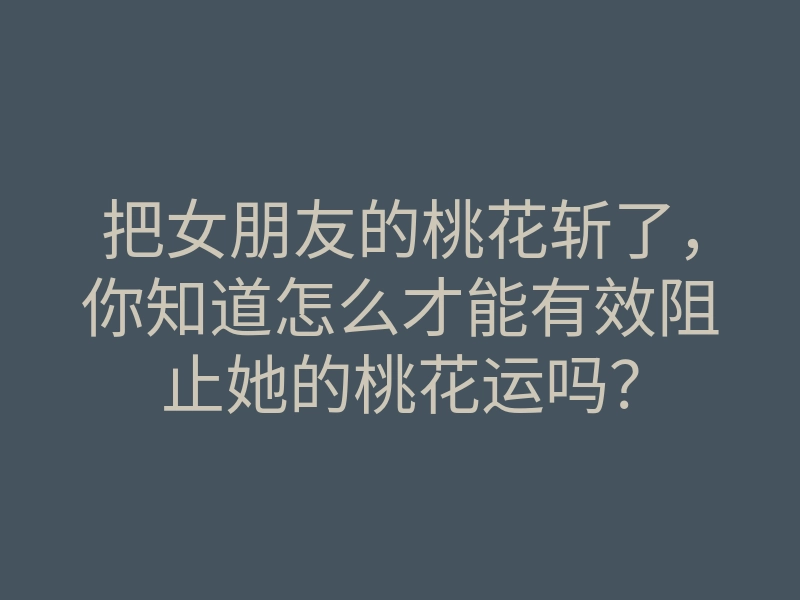 把女朋友的桃花斩了,你知道怎么才能有效阻止她的桃花运吗?