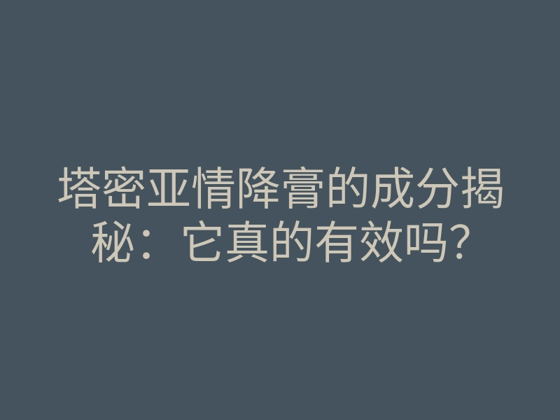塔密亚情降膏的成分揭秘:它真的有效吗?