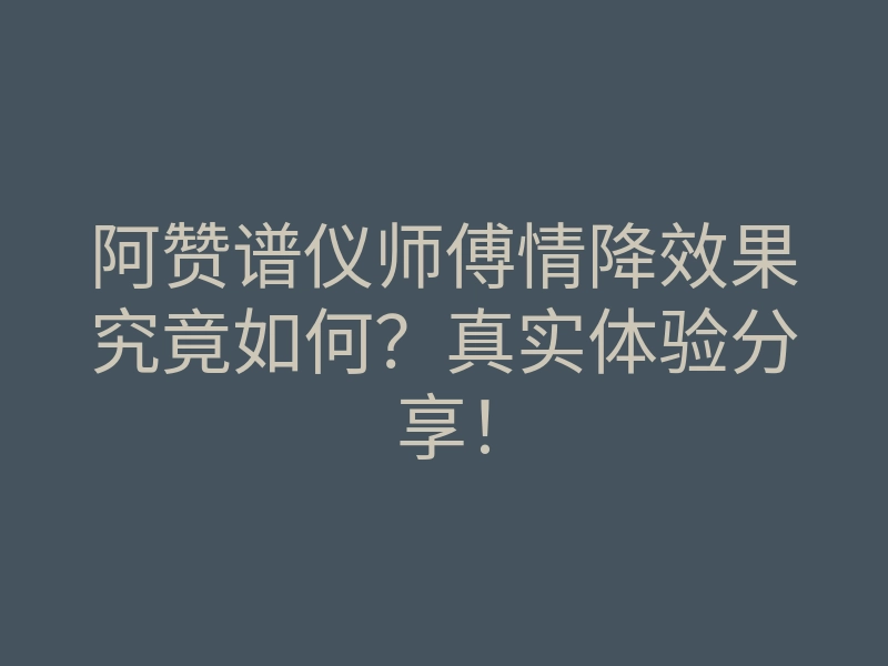 阿赞谱仪师傅情降效果究竟如何?真实体验分享!