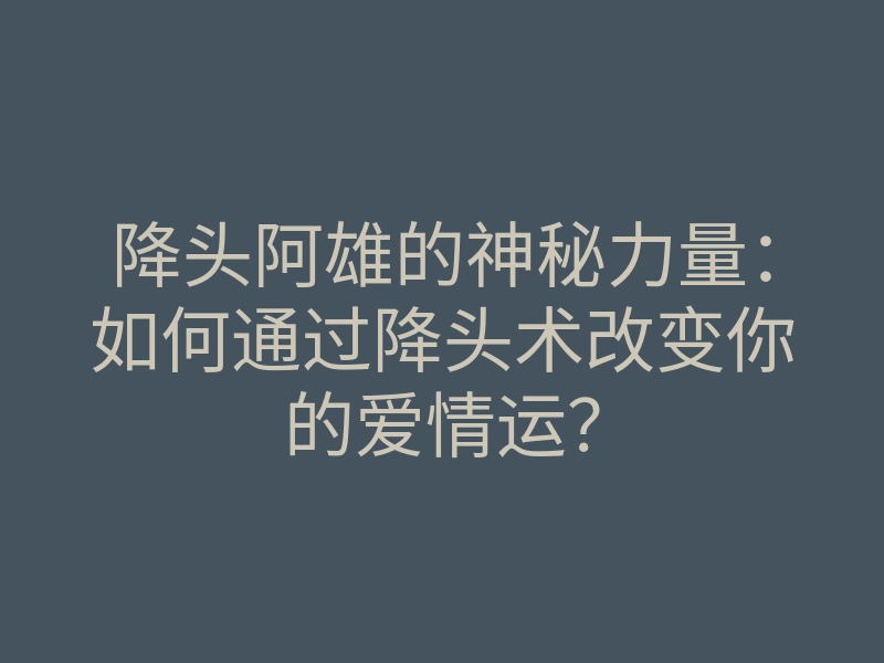 降头阿雄的神秘力量：如何通过降头术改变你的爱情运？