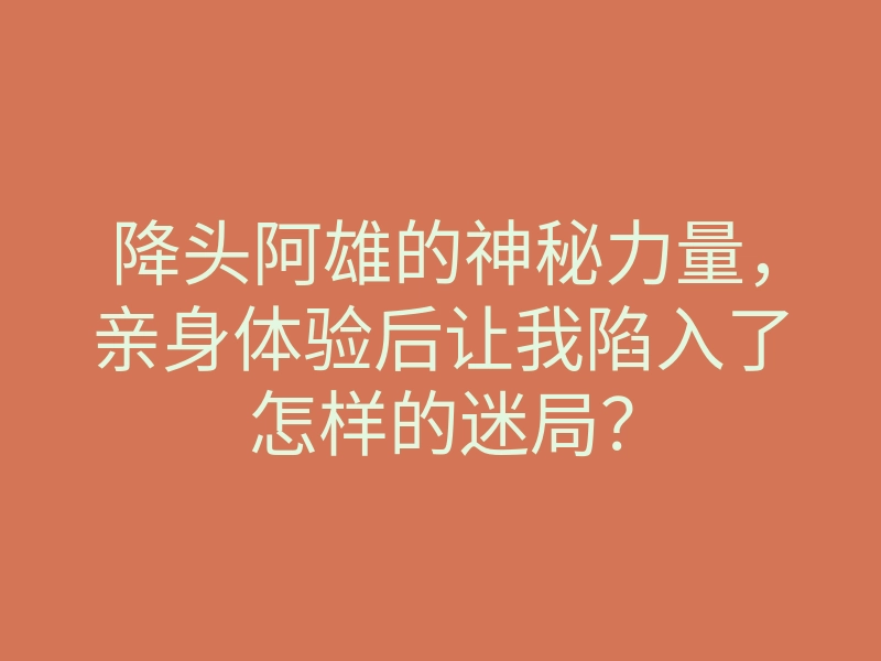 降头阿雄的神秘力量,亲身体验后让我陷入了怎样的迷局?