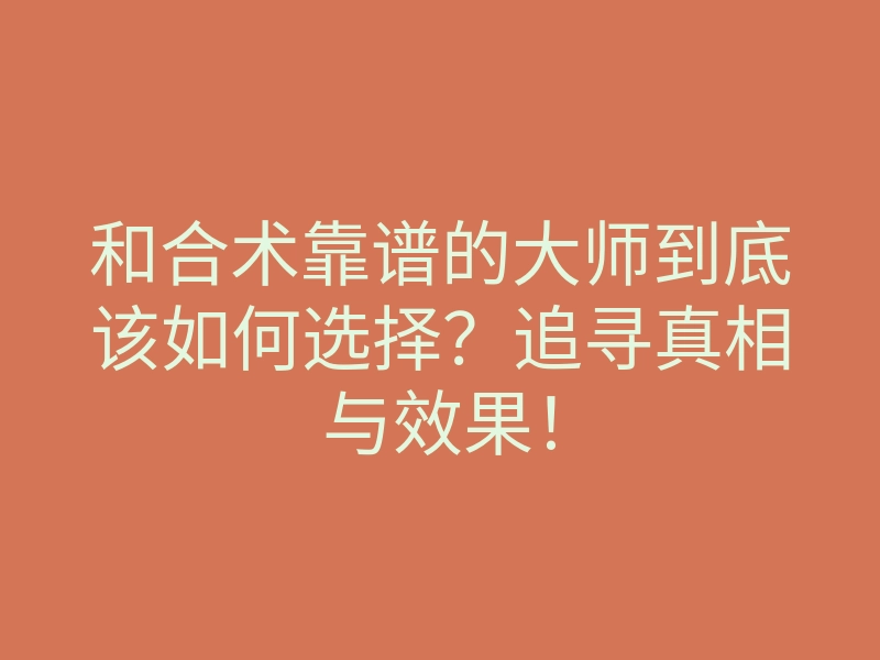和合术靠谱的大师到底该如何选择?追寻真相与效果!
