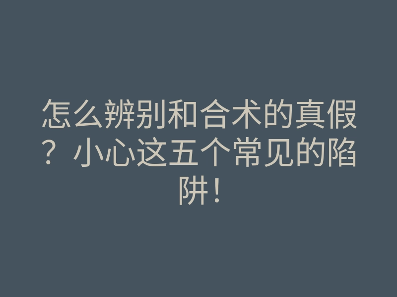 怎么辨别和合术的真假?小心这五个常见的陷阱!