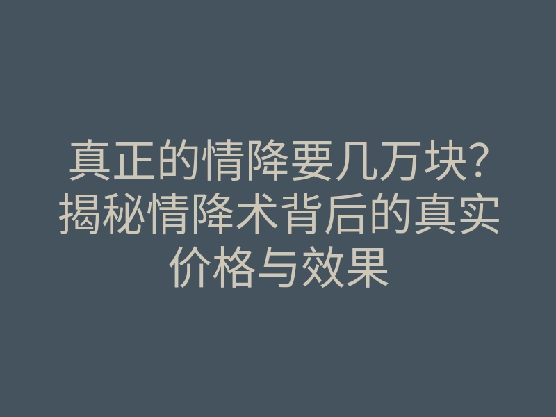 真正的情降要几万块？揭秘情降术背后的真实价格与效果