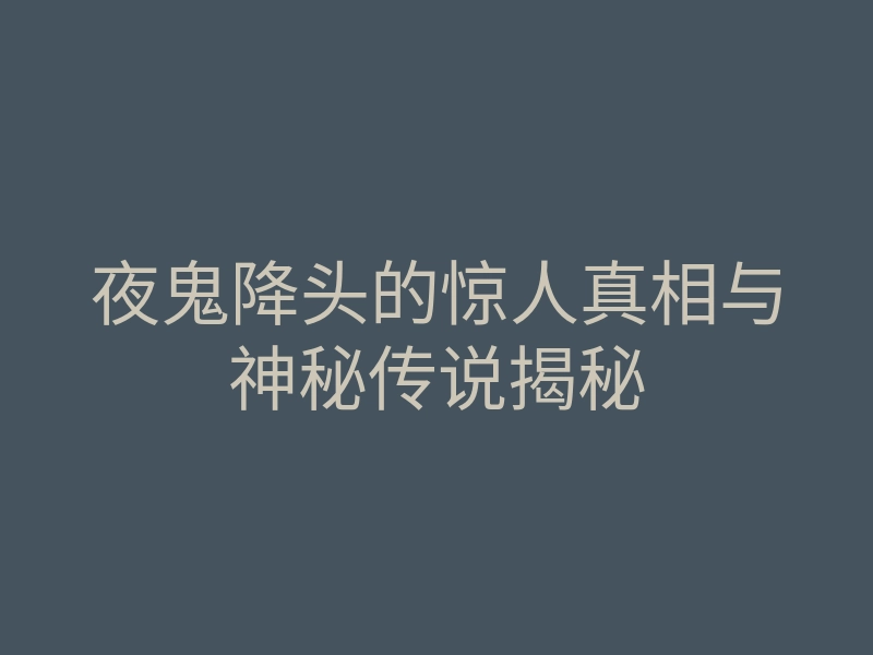 夜鬼降头的惊人真相与神秘传说揭秘