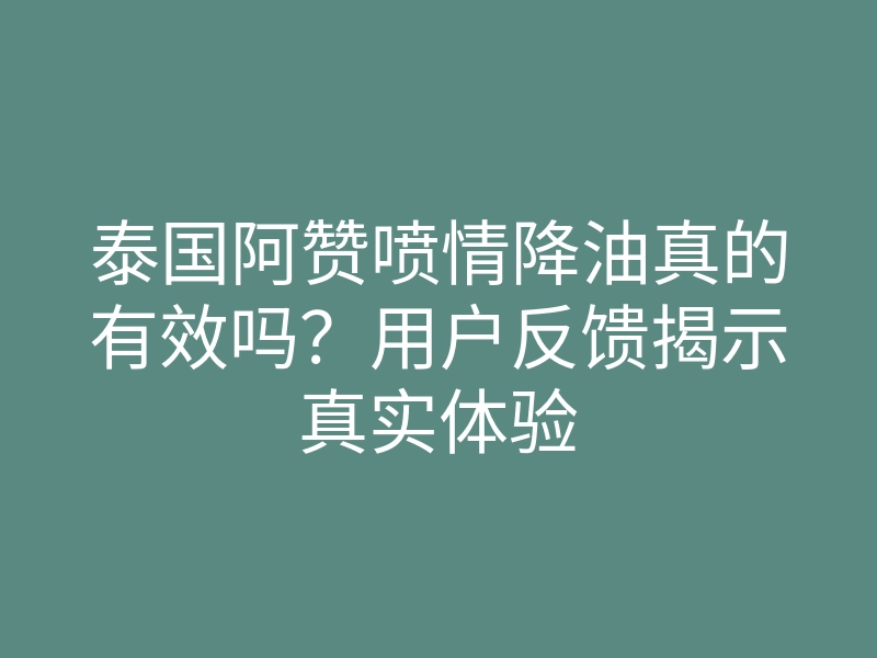 泰国阿赞喷情降油真的有效吗?用户反馈揭示真实体验