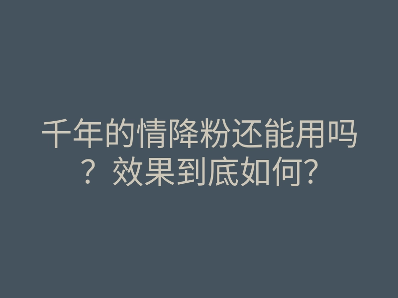 千年的情降粉还能用吗?效果到底如何?