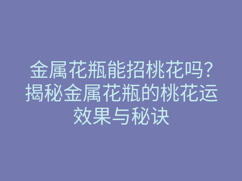 金属花瓶能招桃花吗?揭秘金属花瓶的桃花运效果与秘诀
