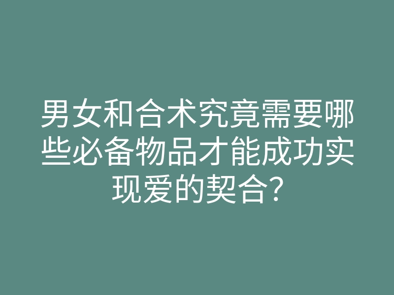 男女和合术究竟需要哪些必备物品才能成功实现爱的契合?