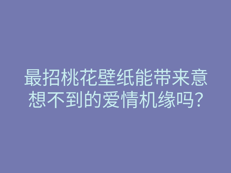最招桃花壁纸能带来意想不到的爱情机缘吗?