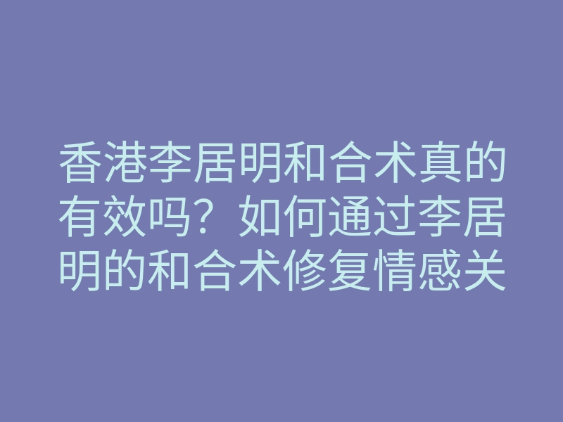 香港李居明和合术真的有效吗?如何通过李居明的和合术修复情感关系,重拾爱恋?