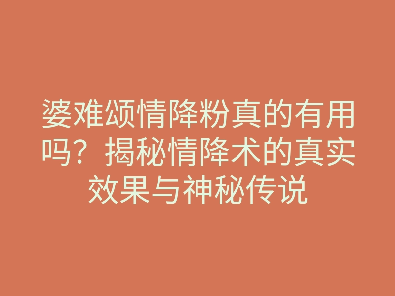 婆难颂情降粉真的有用吗？揭秘情降术的真实效果与神秘传说