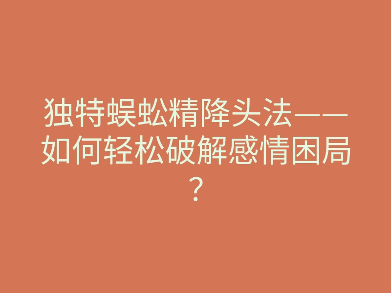 独特蜈蚣精降头法——如何轻松破解感情困局?