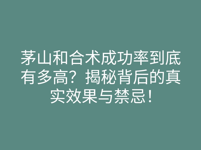 茅山和合术成功率到底有多高?揭秘背后的真实效果与禁忌!
