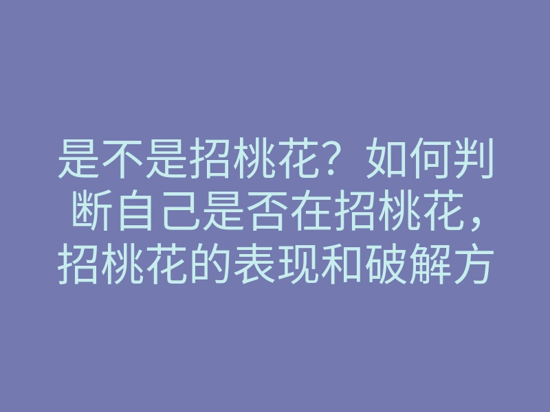是不是招桃花?如何判断自己是否在招桃花,招桃花的表现和破解方法