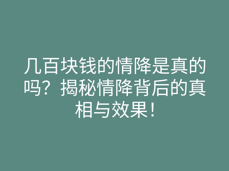 几百块钱的情降是真的吗？揭秘情降背后的真相与效果！