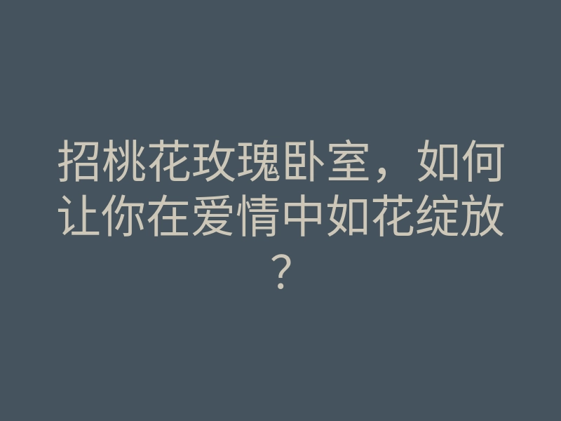 招桃花玫瑰卧室,如何让你在爱情中如花绽放?