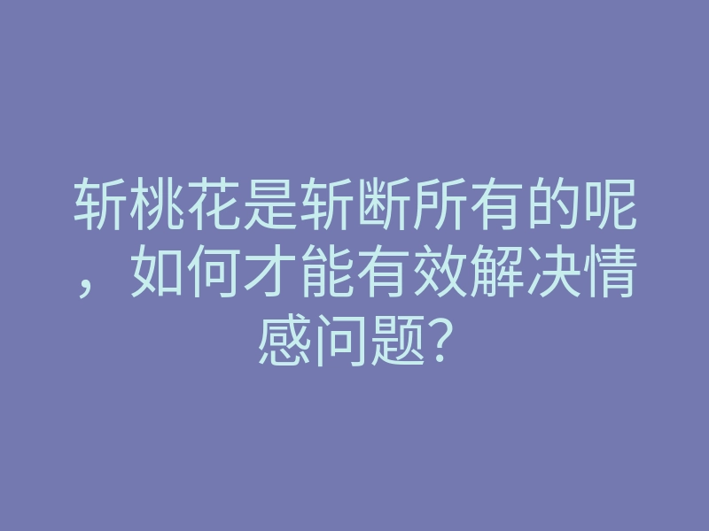 斩桃花是斩断所有的呢,如何才能有效解决情感问题?