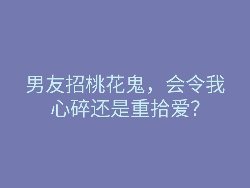 男友招桃花鬼,会令我心碎还是重拾爱?