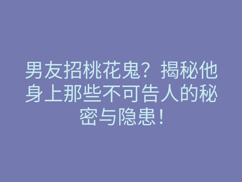 男友招桃花鬼?揭秘他身上那些不可告人的秘密与隐患!