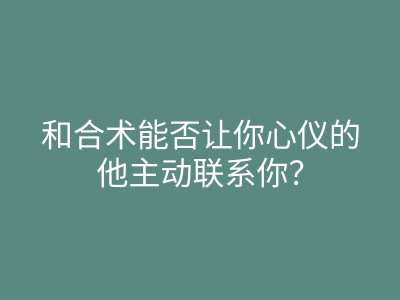 和合术能否让你心仪的他主动联系你?