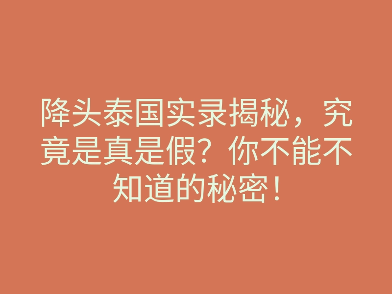 降头泰国实录揭秘,究竟是真是假?你不能不知道的秘密!