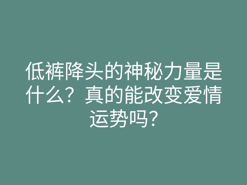 低裤降头的神秘力量是什么?真的能改变爱情运势吗?