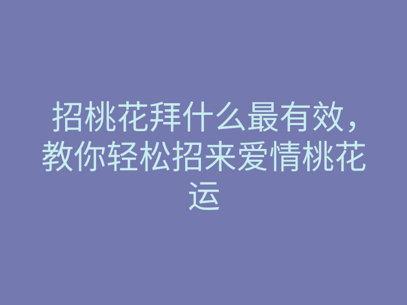 招桃花拜什么最有效，教你轻松招来爱情桃花运