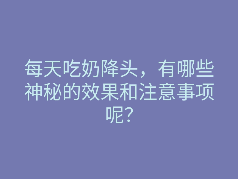 每天吃奶降头,有哪些神秘的效果和注意事项呢?