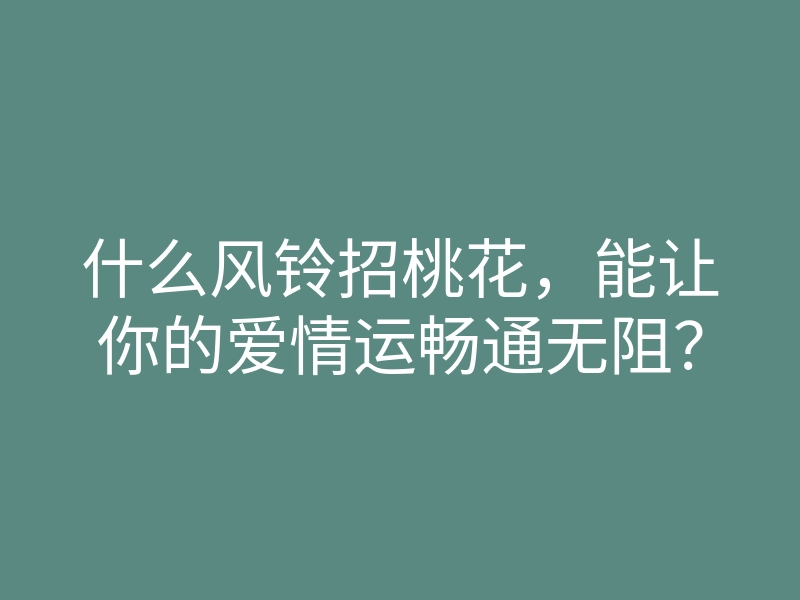什么风铃招桃花,能让你的爱情运畅通无阻?