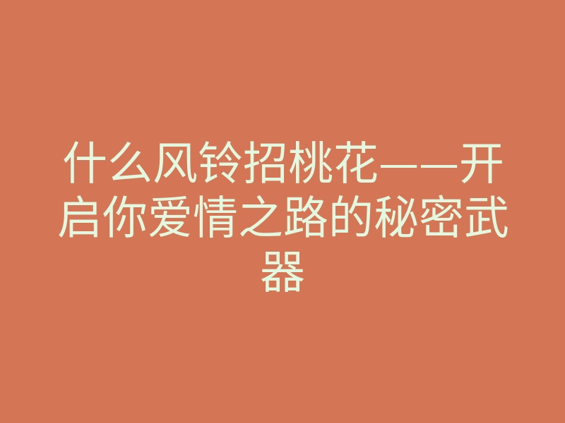 什么风铃招桃花——开启你爱情之路的秘密武器