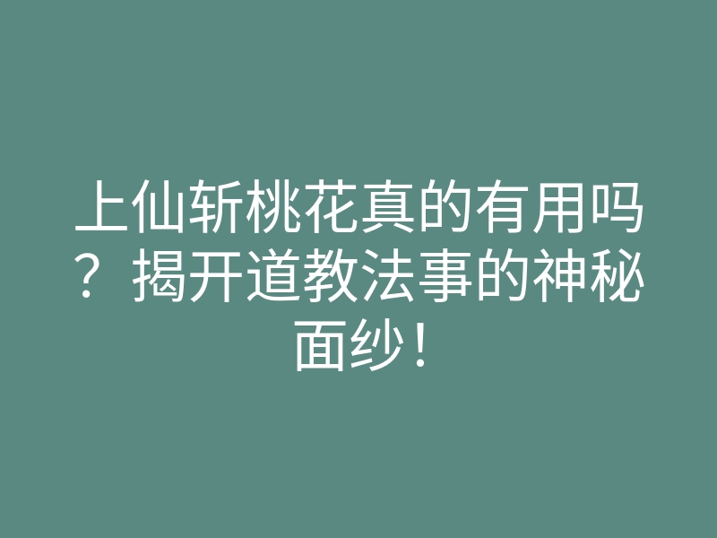 上仙斩桃花真的有用吗?揭开道教法事的神秘面纱!
