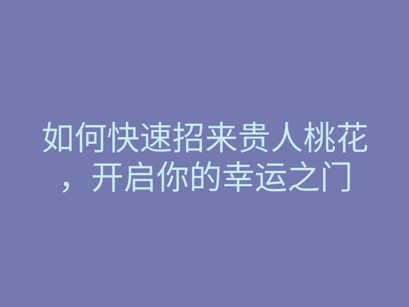 如何快速招来贵人桃花,开启你的幸运之门