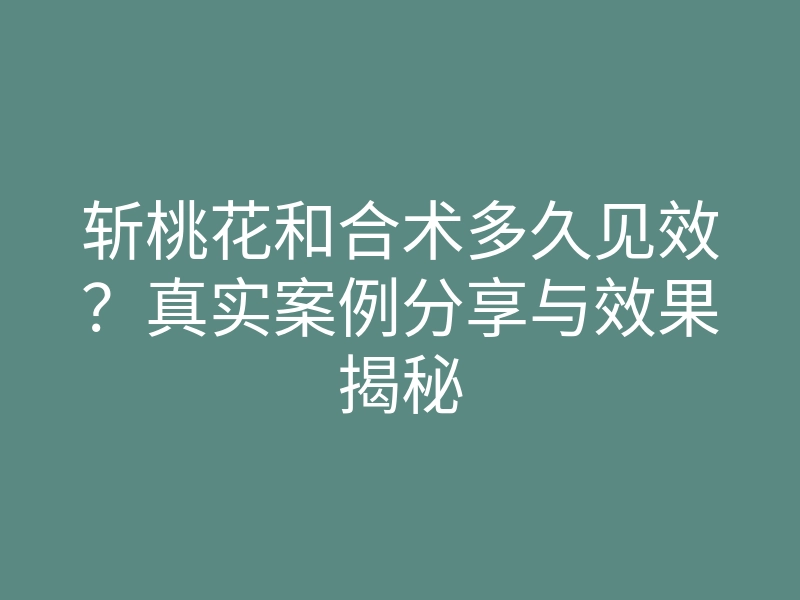 斩桃花和合术多久见效?真实案例分享与效果揭秘
