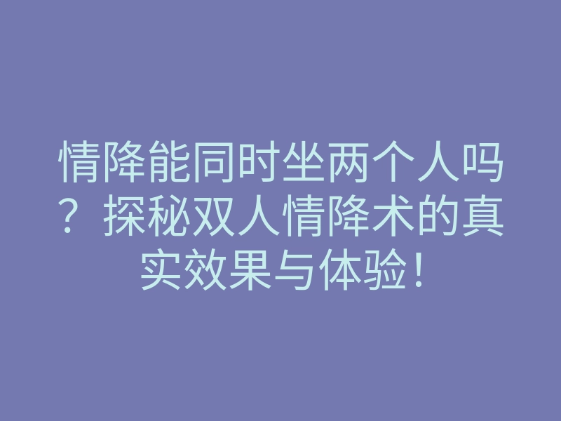 情降能同时坐两个人吗?探秘双人情降术的真实效果与体验!