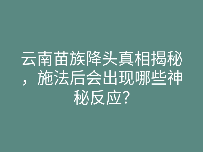 云南苗族降头真相揭秘,施法后会出现哪些神秘反应?