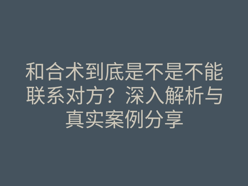 和合术到底是不是不能联系对方?深入解析与真实案例分享